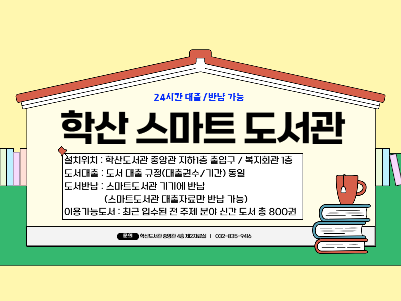 24시간 대출/반납가능 학산 스마트 도서관 설치위치: 학산도서관 중앙관 지하1층 출입구/복지회관 1층 도서대출: 도서 대출 규정(대출권수/기간) 동일 도서반납: 스마트도서관 기기에 반납(스마트도서관 대출자료만 반납 가능) 이용가능도서: 최근 입수된 전 주제 분야 신간 도서 총 800권 문의 학산도서관 중앙관 4층 제2자료실|032-835-9416